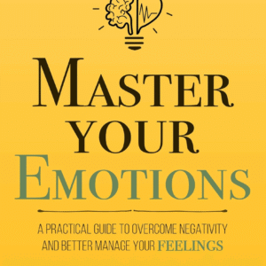 Master Your Emotions: A Practical Guide to Overcome Negativity and Better Manage Your Feelings (Mastery Series Book 1)